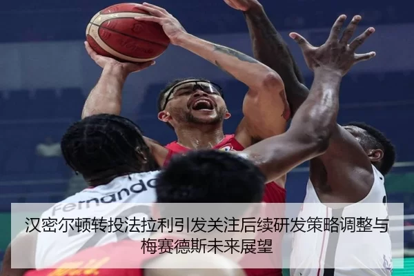 汉密尔顿转投法拉利引发关注后续研发策略调整与梅赛德斯未来展望